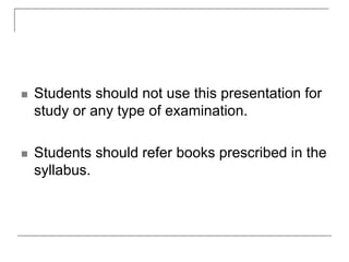  Students should not use this presentation for
study or any type of examination.
 Students should refer books prescribed in the
syllabus.
 