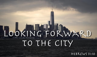 Looking Forward 
to the City 
Hebrews 11:10 
 