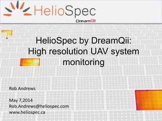 HelioSpec by DreamQii:
High resolution UAV system
monitoring
Rob Andrews
May 7,2014
Rob.Andrews@heliospec.com
www.heliospec.ca
 