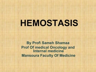 HEMOSTASIS
By Prof Sameh Shamaa
Prof Of medical Oncology and
Internal medicine
Mansoura Faculty Of Medicine

 