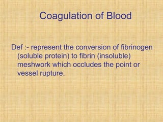 Coagulation of Blood
Def :- represent the conversion of fibrinogen
(soluble protein( to fibrin (insoluble(
meshwork which occludes the point or
vessel rupture.

 