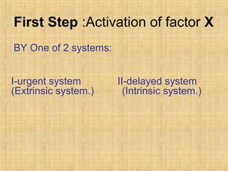 First Step :Activation of factor X
BY One of 2 systems:
I-urgent system
(Extrinsic system.(

II-delayed system
(Intrinsic system.(

 
