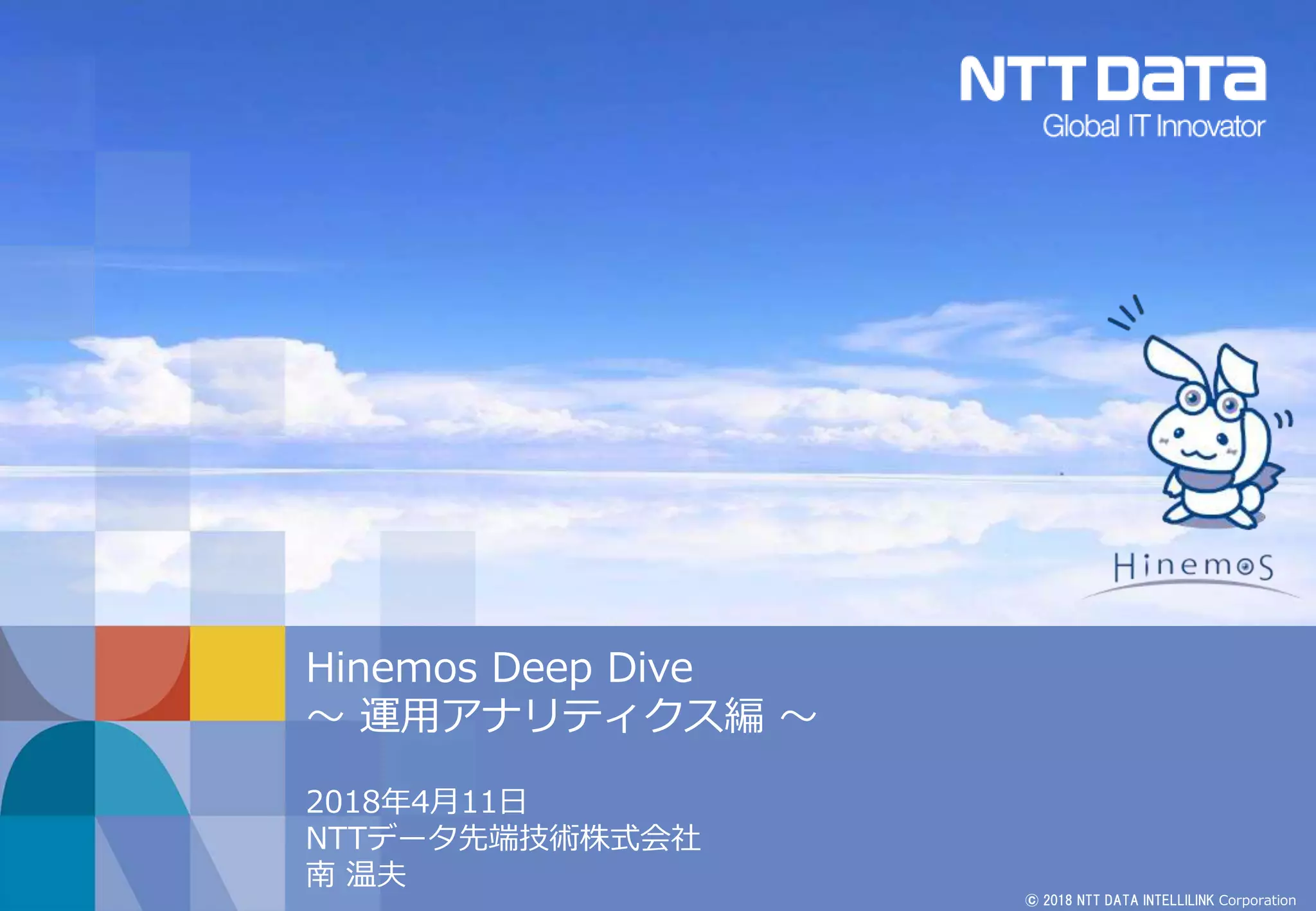 © 2018 NTT DATA INTELLILINK Corporation
Hinemos Deep Dive
～ 運用アナリティクス編 ～
2018年4月11日
NTTデータ先端技術株式会社
南 温夫
 