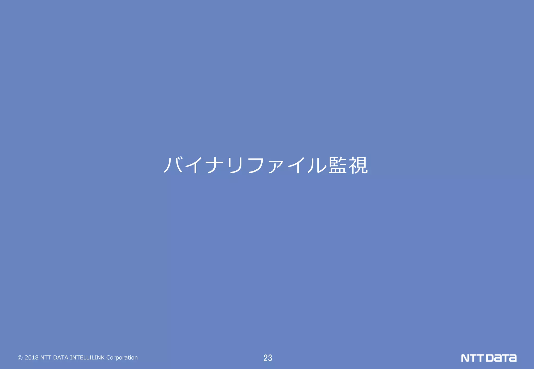 © 2018 NTT DATA INTELLILINK Corporation 23
バイナリファイル監視
 