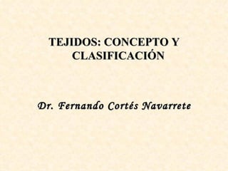 TEJIDOS: CONCEPTO Y
      CLASIFICACIÓN



Dr. Fernando Cortés Navarrete
 