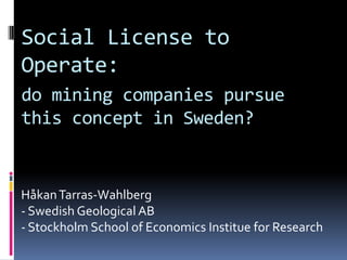 Social License to
Operate:
do mining companies pursue
this concept in Sweden?

Håkan Tarras-Wahlberg
- Swedish Geological AB
- Stockholm School of Economics Institue for Research

 