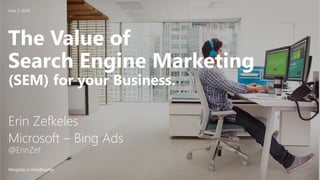 #BingAds or #AskBingAds
The Value of
Search Engine Marketing
(SEM) for your Business.
Erin Zefkeles
Microsoft – Bing Ads
@ErinZef
June 2, 2016
 