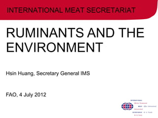 INTERNATIONAL MEAT SECRETARIAT
RUMINANTS AND THE
ENVIRONMENT
Hsin Huang, Secretary General IMS
FAO, 4 July 2012
 