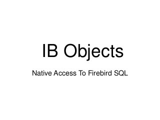 IB Objects 
Native Access To Firebird SQL 
 