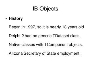 IB Objects 
• History 
Began in 1997, so it is nearly 18 years old. 
Delphi 2 had no generic TDataset class. 
Native class...