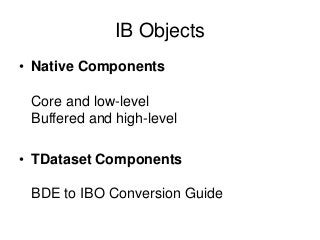 IB Objects 
• Native Components 
Core and low-level 
Buffered and high-level 
• TDataset Components 
BDE to IBO Conversion...