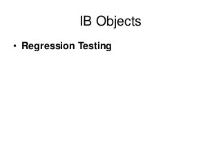 IB Objects 
• Regression Testing 
 