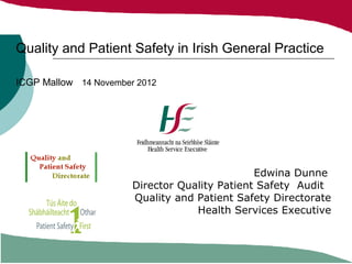 Quality and Patient Safety in Irish General Practice

ICGP Mallow 14 November 2012




                                               Edwina Dunne
                       Director Quality Patient Safety Audit
                       Quality and Patient Safety Directorate
                                   Health Services Executive
 