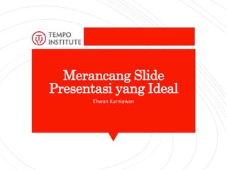 Merancang Slide
Presentasi yang Ideal
Ehwan Kurniawan
 