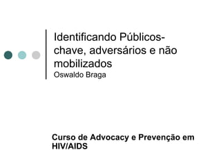 Identificando Públicos-
chave, adversários e não
mobilizados
Oswaldo Braga




Curso de Advocacy e Prevenção em
HIV/AIDS
 
