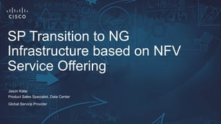 SP Transition to NG
Infrastructure based on NFV
Service Offering
Jason Kalai
Product Sales Specialist, Data Center
Global Service Provider
 