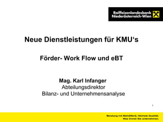 1
Neue Dienstleistungen für KMU‘s
Förder- Work Flow und eBT
Mag. Karl Infanger
Abteilungsdirektor
Bilanz- und Unternehmensanalyse
 