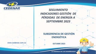 SEGUIMIENTO
INDICADORES GESTIÓN DE
PÉRDIDAS DE ENERGÍA A
SEPTIEMBRE 2023
SUBGERENCIA DE GESTIÓN
ENERGÉTICA
OCTUBRE 2023
 