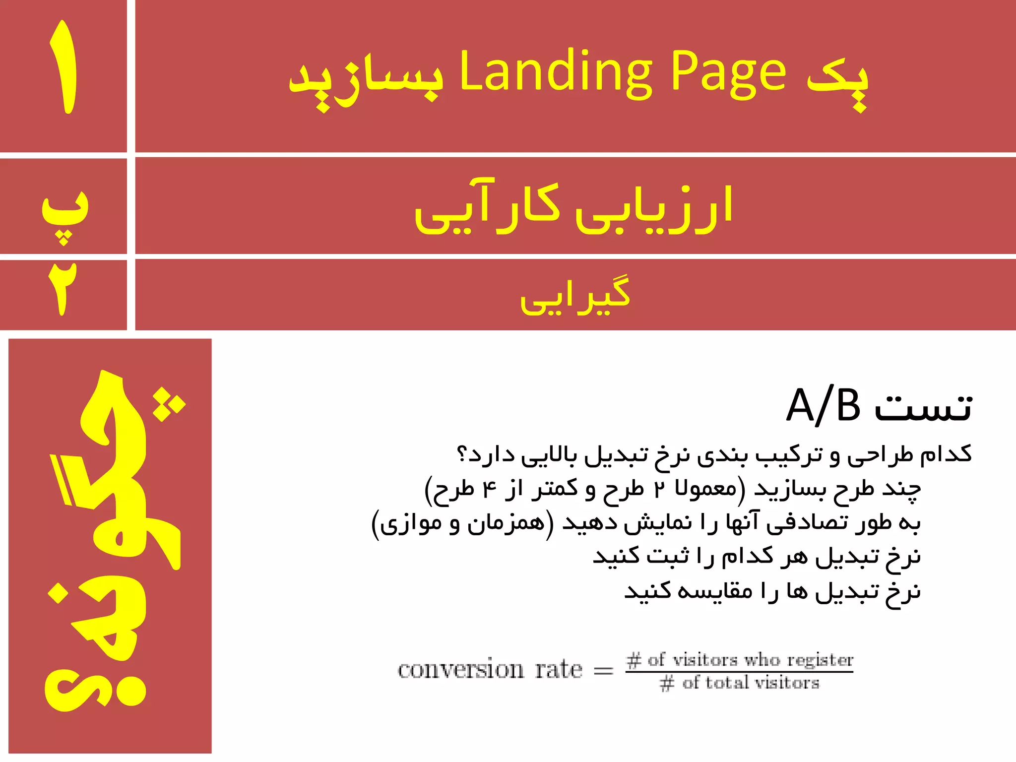 ‫یک‬Landing Page‫بسازید‬1
‫پ‬ ‫وبرآیی‬ ‫ارسیبثی‬
2 ‫ٌیزایی‬
‫تست‬A/B
‫دارد؟‬ ‫ثبالیی‬ ُ‫تجذی‬ ‫٘زخ‬ ‫ثٙذی‬ ‫تزویت‬ ٚ ‫طزاحی‬ ْ‫وذا‬
‫ثسبسیذ‬ ‫طزح‬ ‫چٙذ‬$‫ٔؼٕٛال‬2‫اس‬ ‫وٕتز‬ ٚ ‫طزح‬4‫طزح‬#
‫دٞیذ‬ ‫ٕ٘بیص‬ ‫را‬ ‫آٟ٘ب‬ ‫تػبدفی‬ ‫طٛر‬ ٝ‫ث‬$‫ٔٛاسی‬ ٚ ٖ‫ٕٞشٔب‬#
‫وٙیذ‬ ‫ثجت‬ ‫را‬ ْ‫وذا‬ ‫ٞز‬ ُ‫تجذی‬ ‫٘زخ‬
‫وٙیذ‬ ٝ‫ٔمبیس‬ ‫را‬ ‫ٞب‬ ُ‫تجذی‬ ‫٘زخ‬
‫چگًوه؟‬
 