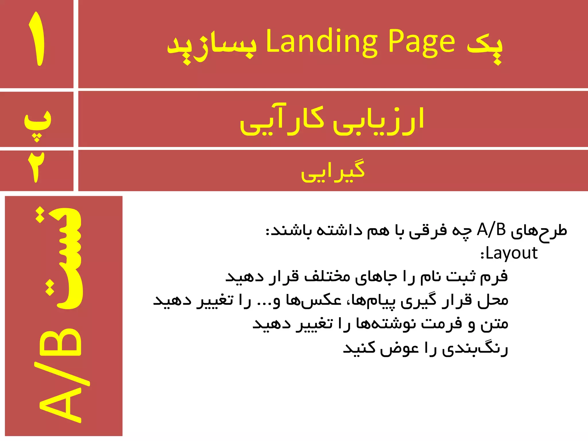 ‫یک‬Landing Page‫بسازید‬1
‫پ‬ ‫وبرآیی‬ ‫ارسیبثی‬
2 ‫ٌیزایی‬
‫ٞبی‬‫طزح‬A/B‫ثبضٙذ‬ ٝ‫داضت‬ ٓٞ ‫ثب‬ ‫فزلی‬ ٝ‫چ‬:
Layout:
‫دٞیذ‬ ‫لزار‬ ‫ٔختّف‬ ‫جبٞبی‬ ‫را‬ ْ‫٘ب‬ ‫ثجت‬ ْ‫فز‬
ٚ ‫ٞب‬‫ػىس‬ ،‫ٞب‬ْ‫پیب‬ ‫ٌیزی‬ ‫لزار‬ ُ‫ٔح‬...‫دٞیذ‬ ‫تغییز‬ ‫را‬
‫دٞیذ‬ ‫تغییز‬ ‫را‬ ‫ٞب‬ٝ‫٘ٛضت‬ ‫فزٔت‬ ٚ ٗ‫ٔت‬
‫وٙیذ‬ ‫ػٛؼ‬ ‫را‬ ‫ثٙذی‬ً٘‫ر‬
‫تست‬A/B
 