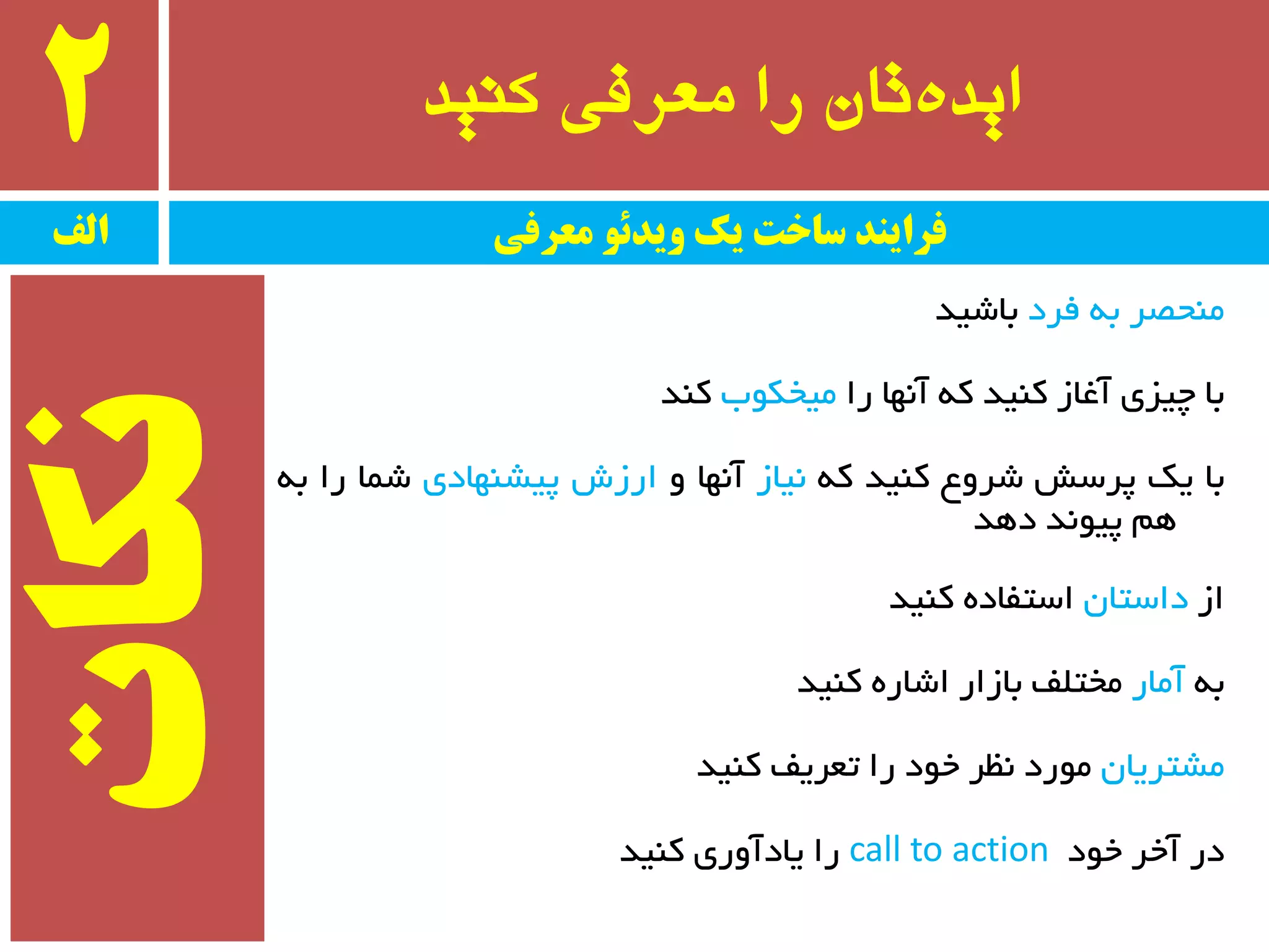 ‫کىید‬ ‫معرفی‬ ‫را‬ ‫تان‬ٌ‫اید‬2
‫فزد‬ ٝ‫ث‬ ‫ٔٙحػز‬‫ثبضیذ‬
‫را‬ ‫آٟ٘ب‬ ٝ‫و‬ ‫وٙیذ‬ ‫آغبس‬ ‫چیشی‬ ‫ثب‬‫ٔیخىٛة‬‫وٙذ‬
‫ثب‬‫یه‬‫پزسص‬‫ضزٚع‬‫وٙیذ‬ٝ‫و‬‫٘یبس‬‫آٟ٘ب‬ٚ‫ارسش‬‫پیطٟٙبدی‬‫ضٕب‬‫را‬ٝ‫ث‬
ٓٞ‫پیٛ٘ذ‬‫دٞذ‬
‫اس‬ٖ‫داستب‬‫وٙیذ‬ ٜ‫استفبد‬
ٝ‫ث‬‫آٔبر‬‫وٙیذ‬ ٜ‫اضبر‬ ‫ثبسار‬ ‫ٔختّف‬
ٖ‫ٔطتزیب‬‫وٙیذ‬ ‫تؼزیف‬ ‫را‬ ‫خٛد‬ ‫٘ظز‬ ‫ٔٛرد‬
‫خٛد‬ ‫آخز‬ ‫در‬call to action‫وٙیذ‬ ‫یبدآٚری‬ ‫را‬
‫الف‬ ‫معرفی‬ ً‫يیدئ‬ ‫یک‬ ‫ساخت‬ ‫فرایىد‬
‫وکات‬
 