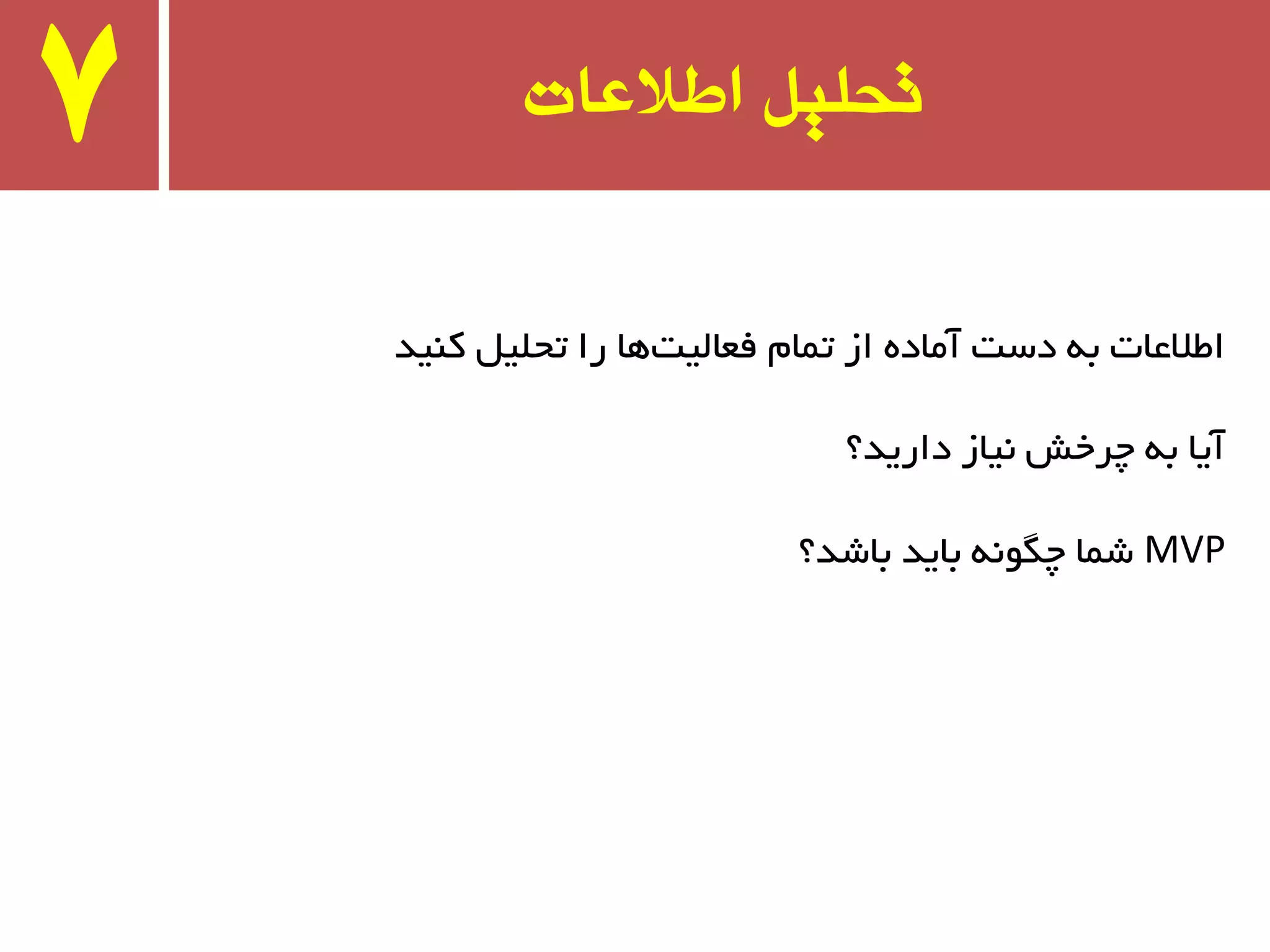 ‫اطالعات‬ ‫تحلیل‬7
‫وٙیذ‬ ُ‫تحّی‬ ‫را‬ ‫ٞب‬‫فؼبِیت‬ ْ‫تٕب‬ ‫اس‬ ٜ‫آٔبد‬ ‫دست‬ ٝ‫ث‬ ‫اطالػبت‬
‫داریذ؟‬ ‫٘یبس‬ ‫چزخص‬ ٝ‫ث‬ ‫آیب‬
MVP‫ثبضذ؟‬ ‫ثبیذ‬ ٍٝ٘ٛ‫چ‬ ‫ضٕب‬
 