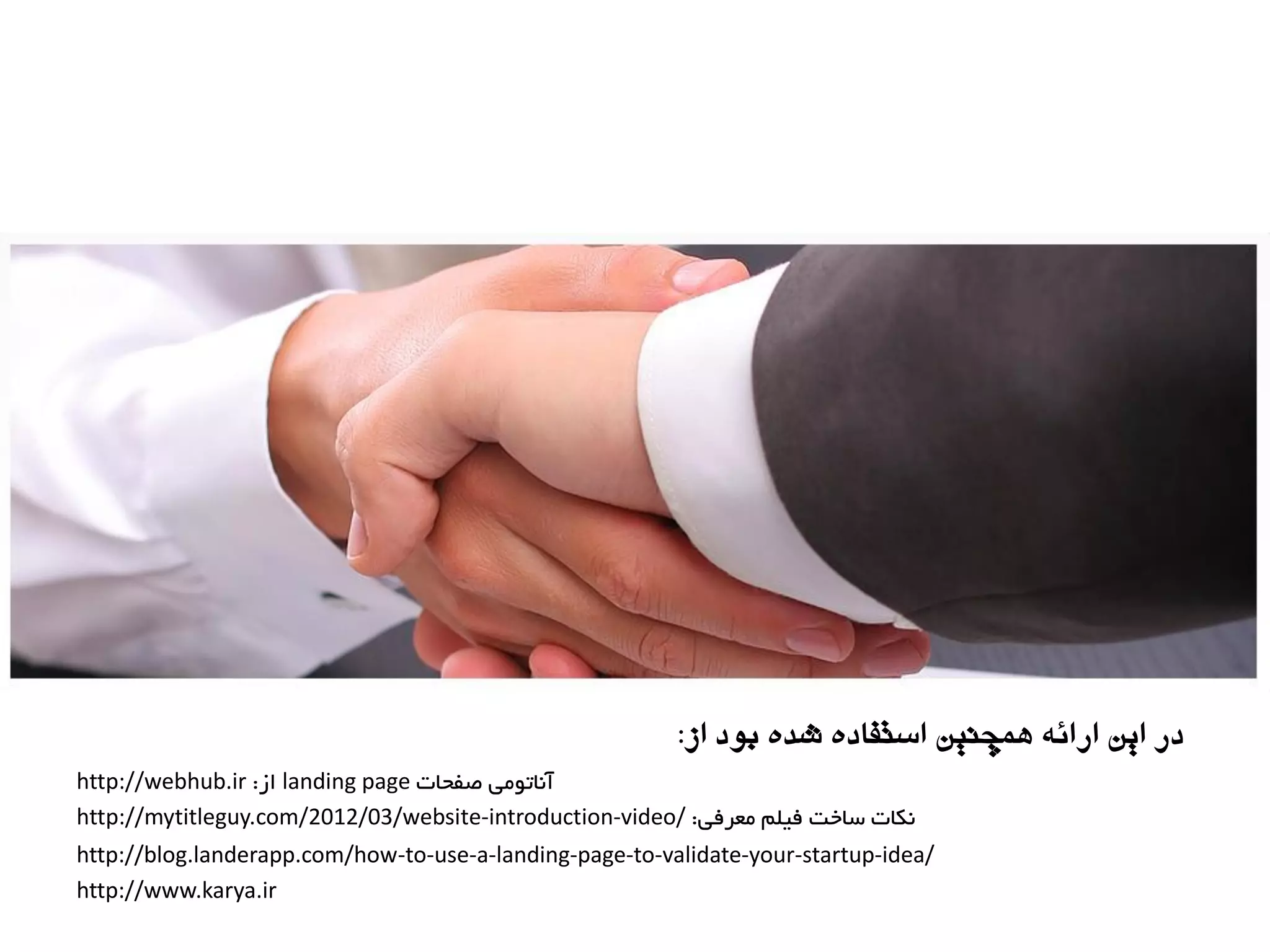 ‫از‬ ‫بًد‬ ٌ‫شد‬ ٌ‫استفاد‬ ‫َمچىیه‬ ٍ‫ارائ‬ ‫ایه‬ ‫در‬:
‫غفحبت‬ ‫آ٘بتٛٔی‬landing page‫اس‬:http://webhub.ir
‫ٔؼزفی‬ ّٓ‫فی‬ ‫سبخت‬ ‫٘ىبت‬:http://mytitleguy.com/2012/03/website-introduction-video/
http://blog.landerapp.com/how-to-use-a-landing-page-to-validate-your-startup-idea/
http://www.karya.ir
 