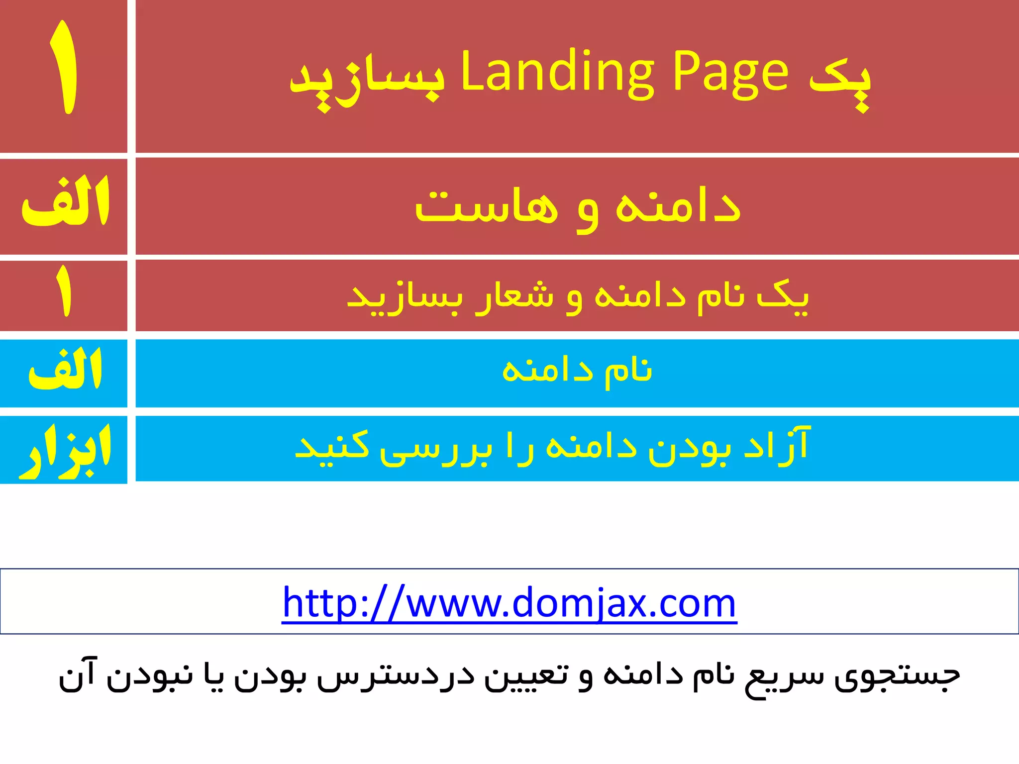 ‫یک‬Landing Page‫بسازید‬1
ٝٙٔ‫دا‬ ْ‫٘ب‬
‫الف‬ ‫ٞبست‬ ٚ ٝٙٔ‫دا‬
1 ‫ثسبسیذ‬ ‫ضؼبر‬ ٚ ٝٙٔ‫دا‬ ْ‫٘ب‬ ‫یه‬
‫الف‬
‫وٙیذ‬ ‫ثزرسی‬ ‫را‬ ٝٙٔ‫دا‬ ٖ‫ثٛد‬ ‫آساد‬‫ابسار‬
http://www.domjax.com
ٖ‫آ‬ ٖ‫٘جٛد‬ ‫یب‬ ٖ‫ثٛد‬ ‫دردستزس‬ ٗ‫تؼیی‬ ٚ ٝٙٔ‫دا‬ ْ‫٘ب‬ ‫سزیغ‬ ‫جستجٛی‬
 