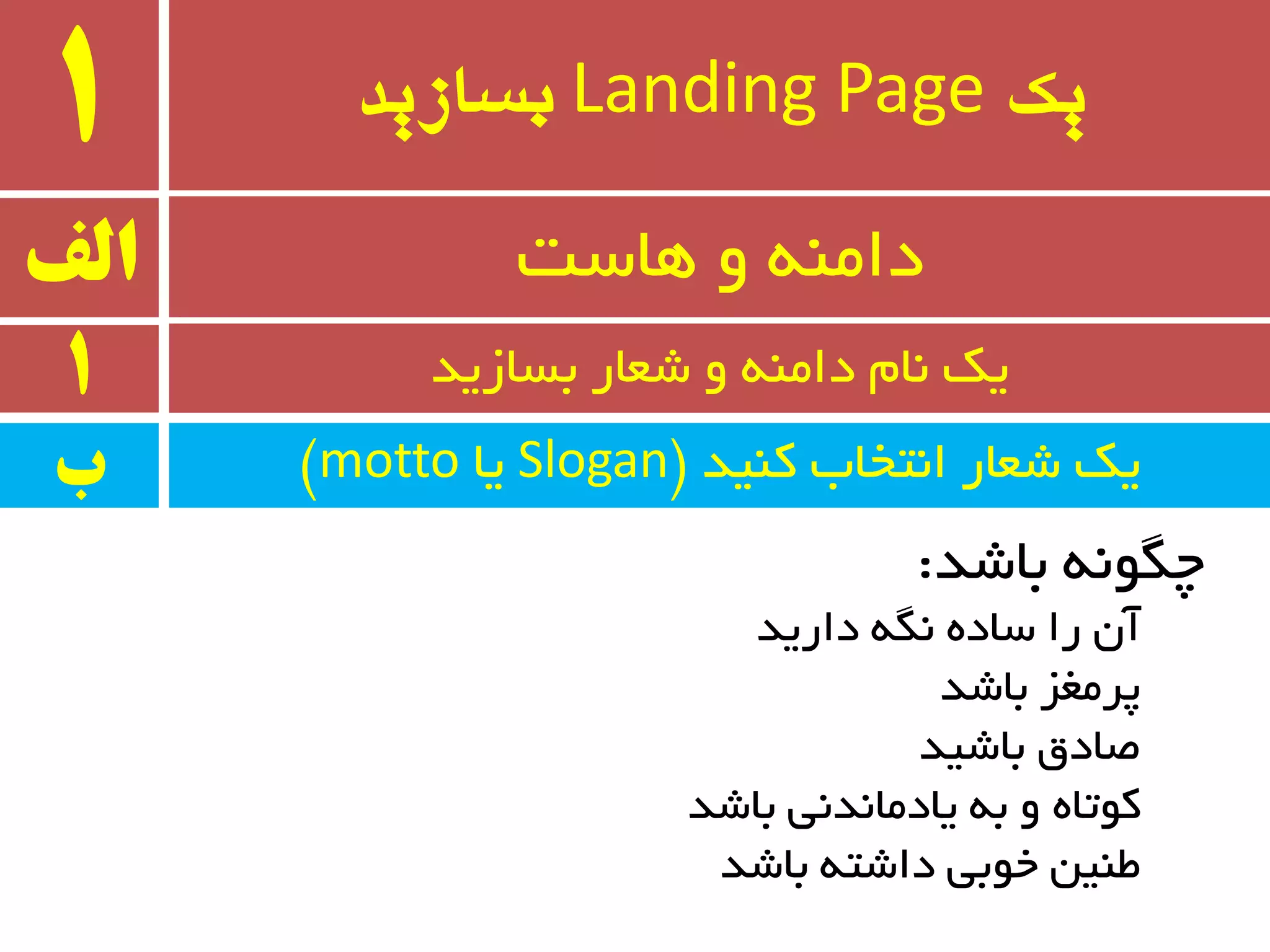‫یک‬Landing Page‫بسازید‬1
‫وٙیذ‬ ‫ا٘تخبة‬ ‫ضؼبر‬ ‫یه‬$Slogan‫یب‬motto#
‫الف‬ ‫ٞبست‬ ٚ ٝٙٔ‫دا‬
1 ‫ثسبسیذ‬ ‫ضؼبر‬ ٚ ٝٙٔ‫دا‬ ْ‫٘ب‬ ‫یه‬
‫ب‬
‫ثبضذ‬ ٍٝ٘ٛ‫چ‬:
‫داریذ‬ ٍٝ٘ ٜ‫سبد‬ ‫را‬ ٖ‫آ‬
‫ثبضذ‬ ‫پزٔغش‬
‫ثبضیذ‬ ‫غبدق‬
‫ثبضذ‬ ‫یبدٔب٘ذ٘ی‬ ٝ‫ث‬ ٚ ٜ‫وٛتب‬
‫ثبضذ‬ ٝ‫داضت‬ ‫خٛثی‬ ٗ‫طٙی‬
 