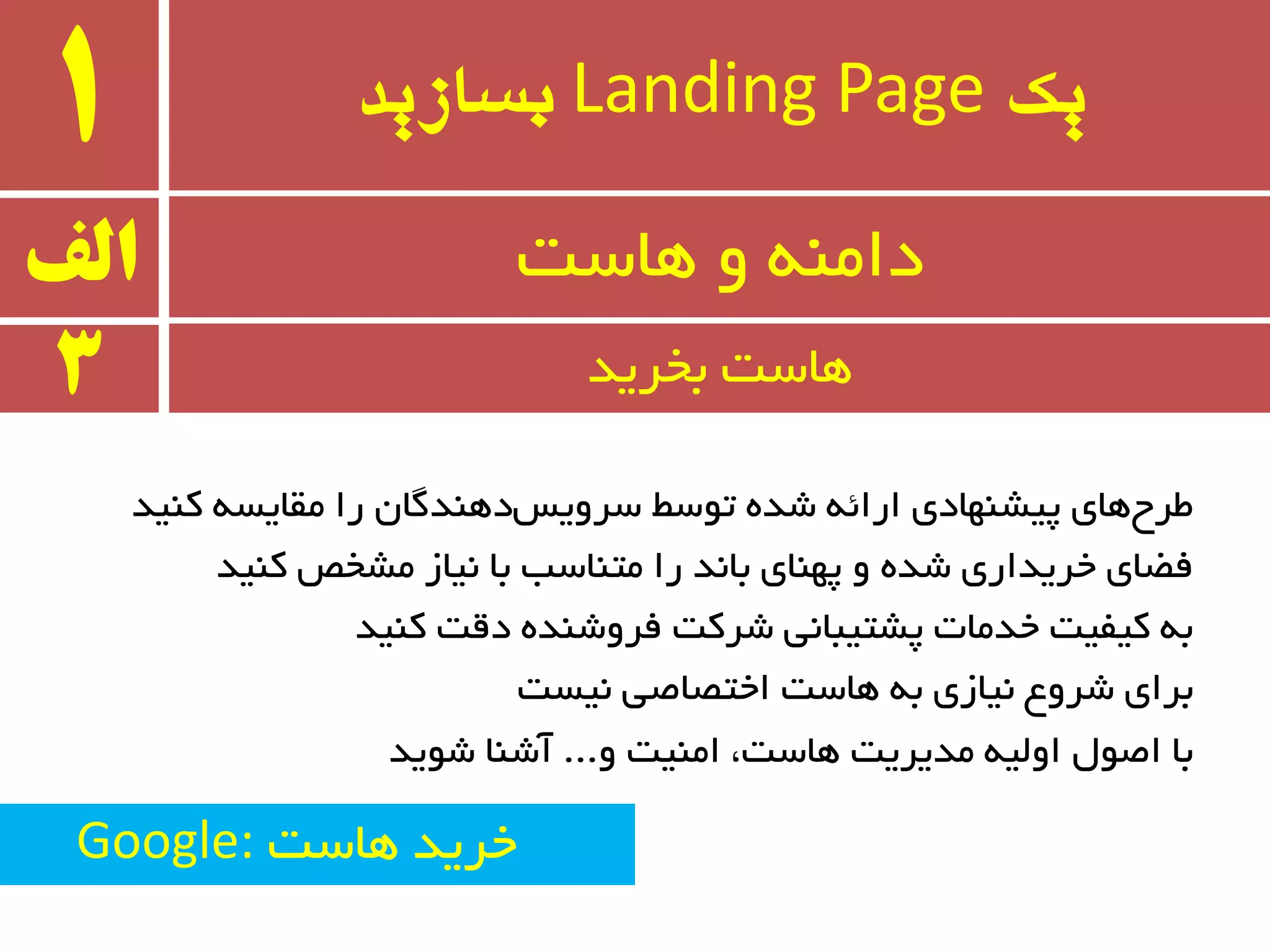 ‫یک‬Landing Page‫بسازید‬1
‫وٙیذ‬ ٝ‫ٔمبیس‬ ‫را‬ ٖ‫دٞٙذٌب‬‫سزٚیس‬ ‫تٛسط‬ ٜ‫ضذ‬ ٝ‫ارائ‬ ‫پیطٟٙبدی‬ ‫ٞبی‬‫طزح‬
‫وٙیذ‬ ‫ٔطخع‬ ‫٘یبس‬ ‫ثب‬ ‫ٔتٙبست‬ ‫را‬ ‫ثب٘ذ‬ ‫پٟٙبی‬ ٚ ٜ‫ضذ‬ ‫خزیذاری‬ ‫فؿبی‬
‫وٙیذ‬ ‫دلت‬ ٜ‫فزٚضٙذ‬ ‫ضزوت‬ ‫پطتیجب٘ی‬ ‫خذٔبت‬ ‫ویفیت‬ ٝ‫ث‬
‫٘یست‬ ‫اختػبغی‬ ‫ٞبست‬ ٝ‫ث‬ ‫٘یبسی‬ ‫ضزٚع‬ ‫ثزای‬
ٚ ‫أٙیت‬ ،‫ٞبست‬ ‫ٔذیزیت‬ ٝ‫اِٚی‬ َٛ‫اغ‬ ‫ثب‬...‫ضٛیذ‬ ‫آضٙب‬
‫الف‬ ‫ٞبست‬ ٚ ٝٙٔ‫دا‬
3 ‫ثخزیذ‬ ‫ٞبست‬
Google: ‫ٞبست‬ ‫خزیذ‬
 