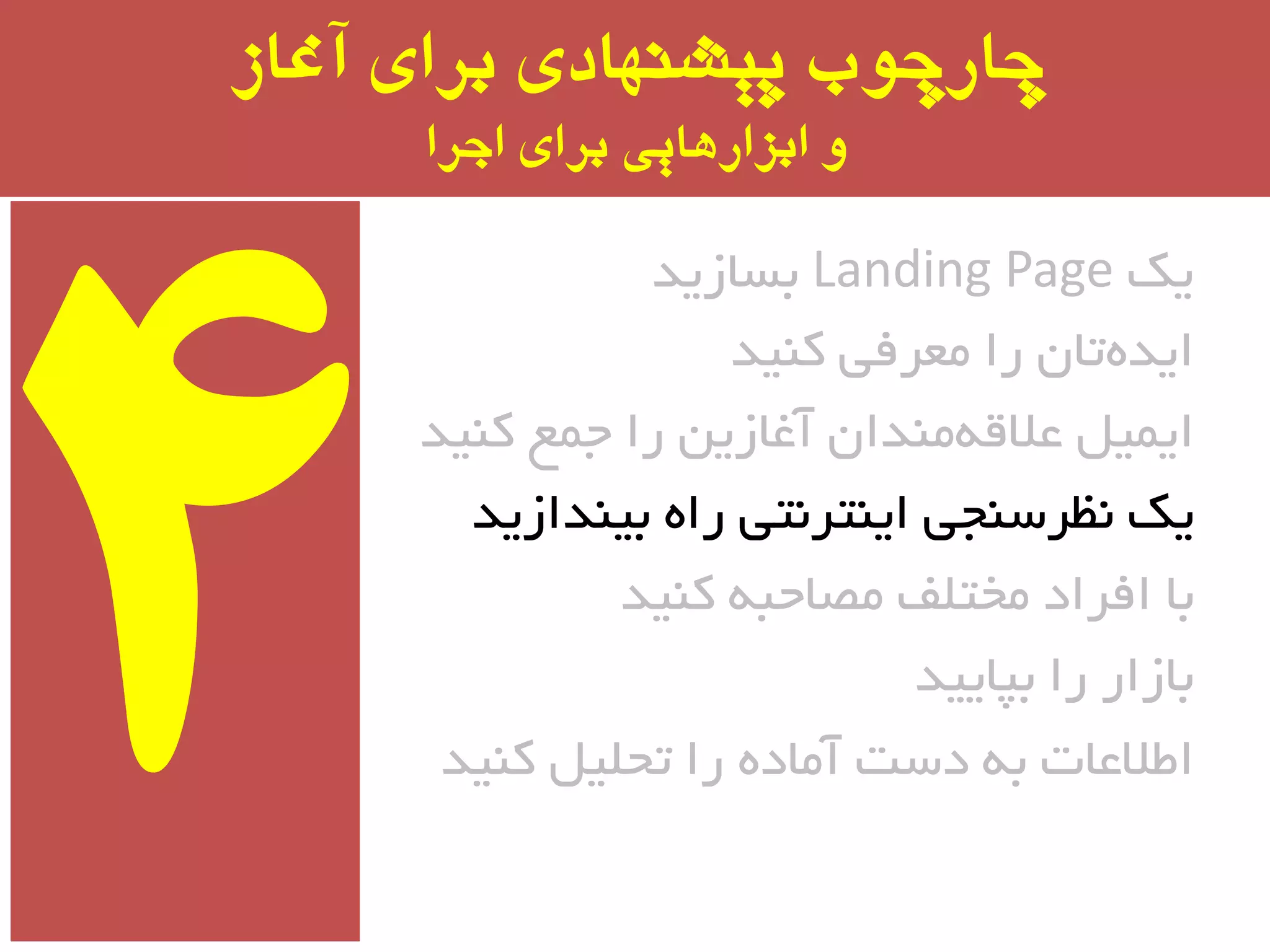 ‫آغاز‬ ‫برای‬ ‫پیشىُادی‬ ‫چارچًب‬
‫اجرا‬ ‫برای‬ ‫ابسارَایی‬ ‫ي‬
‫یه‬Landing Page‫ثسبسیذ‬
‫وٙیذ‬ ‫ٔؼزفی‬ ‫را‬ ٖ‫تب‬ٜ‫ایذ‬
‫وٙیذ‬ ‫جٕغ‬ ‫را‬ ٗ‫آغبسی‬ ٖ‫ٔٙذا‬ٝ‫ػالل‬ ُ‫ایٕی‬
‫ثیٙذاسیذ‬ ٜ‫را‬ ‫ایٙتز٘تی‬ ‫٘ظزسٙجی‬ ‫یه‬
‫وٙیذ‬ ٝ‫ٔػبحج‬ ‫ٔختّف‬ ‫افزاد‬ ‫ثب‬
‫ثپبییذ‬ ‫را‬ ‫ثبسار‬
‫وٙیذ‬ ُ‫تحّی‬ ‫را‬ ٜ‫آٔبد‬ ‫دست‬ ٝ‫ث‬ ‫اطالػبت‬
 