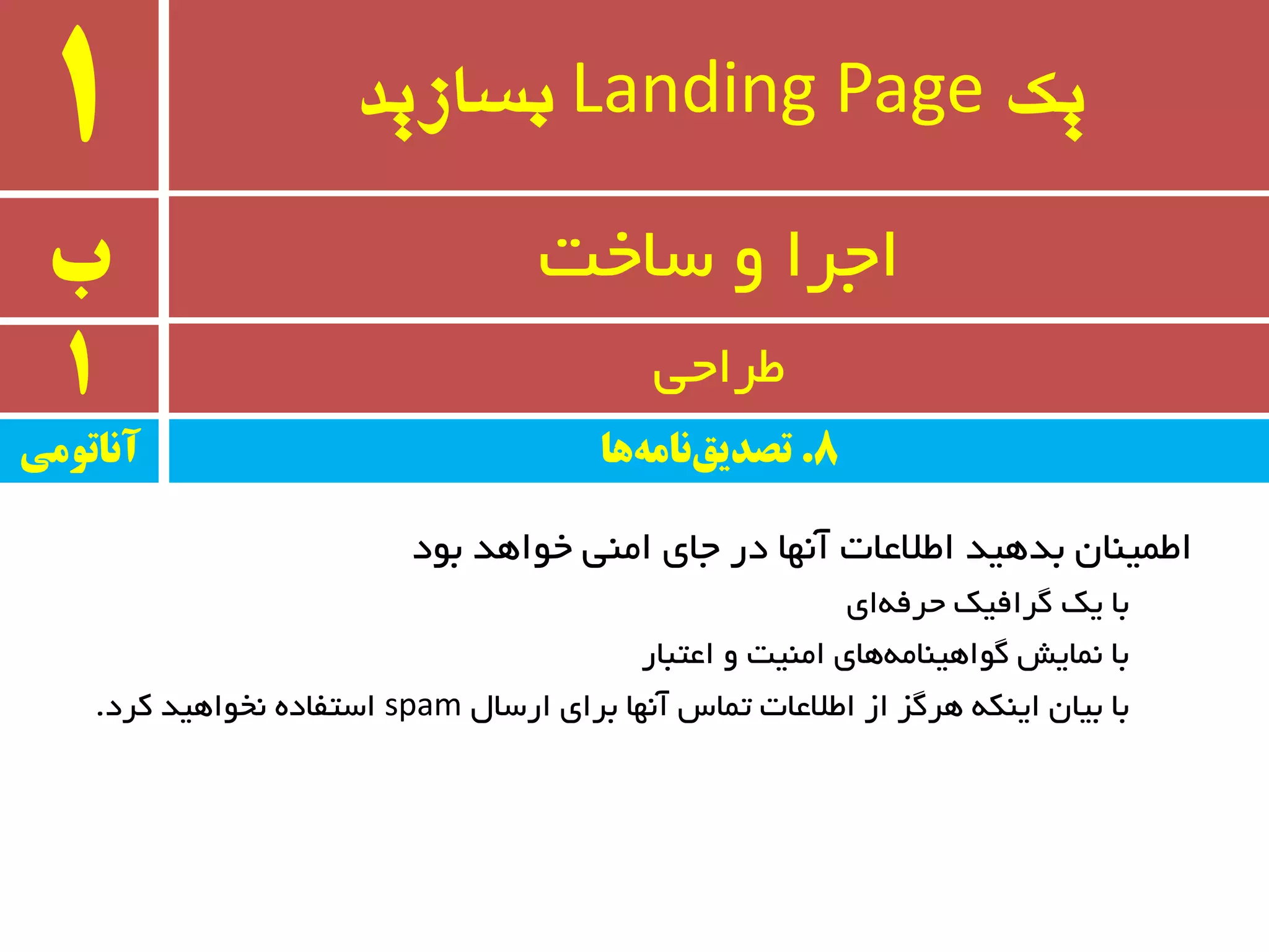 ‫یک‬Landing Page‫بسازید‬1
‫ب‬ ٚ ‫اجزا‬‫سبخت‬
1 ‫طزاحی‬
‫ثٛد‬ ‫خٛاٞذ‬ ‫أٙی‬ ‫جبی‬ ‫در‬ ‫آٟ٘ب‬ ‫اطالػبت‬ ‫ثذٞیذ‬ ٖ‫اطٕیٙب‬
‫ای‬ٝ‫حزف‬ ‫ٌزافیه‬ ‫یه‬ ‫ثب‬
‫اػتجبر‬ ٚ ‫أٙیت‬ ‫ٞبی‬ٝٔ‫ٌٛاٞیٙب‬ ‫ٕ٘بیص‬ ‫ثب‬
َ‫ارسب‬ ‫ثزای‬ ‫آٟ٘ب‬ ‫تٕبس‬ ‫اطالػبت‬ ‫اس‬ ‫ٞزٌش‬ ٝ‫ایٙى‬ ٖ‫ثیب‬ ‫ثب‬spam‫وزد‬ ‫٘خٛاٞیذ‬ ٜ‫استفبد‬.
‫آواتًمی‬ 8.‫ها‬‫وامه‬‫تصدیق‬
 