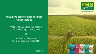 Innovative technologies for post-
harvest issues
28.08.19
Presented By: Olusegun Falade
(GM, Golden Agri Input, FMN)
At
The African Magazine
Agribusiness Summit 2019
 