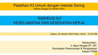 Selasa, 22 Oktober 2024 Waktu: 09.00 – 10.30 WIB
Pelatihan K3 Umum dengan metode Daring
(Selasa Tanggal 22 Oktober 2024)
Narasumber :
Ir. Agus Sangaji ST., MT.
Konsulatan Perencanaan & Pengawasan
Asesor P3SM
“INSPEKSI K3”
KESELAMATAN DAN KESEHATAN KERJA
1
 