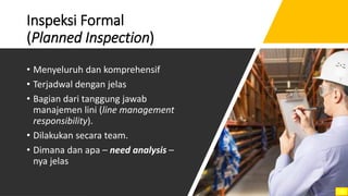 Inspeksi Formal
(Planned Inspection)
• Menyeluruh dan komprehensif
• Terjadwal dengan jelas
• Bagian dari tanggung jawab
manajemen lini (line management
responsibility).
• Dilakukan secara team.
• Dimana dan apa – need analysis –
nya jelas
15
 