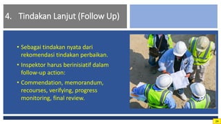 4. Tindakan Lanjut (Follow Up)
• Sebagai tindakan nyata dari
rekomendasi tindakan perbaikan.
• Inspektor harus berinisiatif dalam
follow-up action:
• Commendation, memorandum,
recourses, verifying, progress
monitoring, final review.
24
 