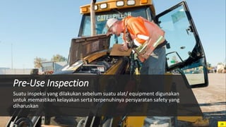 Pre-Use Inspection
Suatu inspeksi yang dilakukan sebelum suatu alat/ equipment digunakan
untuk memastikan kelayakan serta terpenuhinya persyaratan safety yang
diharuskan
28
 