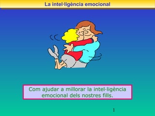 La intel·ligència emocional
      La intel·ligència emocional




Com ajudar a millorar la intel·ligència
    emocional dels nostres fills.

                                    1
 