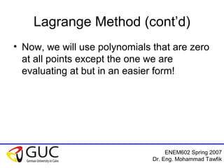 ENEM602 Spring 2007
Dr. Eng. Mohammad Tawfik
Lagrange Method (cont’d)
• Now, we will use polynomials that are zero
at all points except the one we are
evaluating at but in an easier form!
 