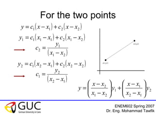 ENEM602 Spring 2007
Dr. Eng. Mohammad Tawfik
For the two points
( ) ( )2211 xxcxxcy −+−=
2
12
1
1
21
2
y
xx
xx
y
xx
xx
y 





−
−
+





−
−
=
( ) ( )2121111 xxcxxcy −+−=
( )21
1
2
xx
y
c
−
=
( ) ( )2221212 xxcxxcy −+−=
( )12
2
1
xx
y
c
−
=
 