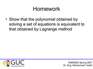 ENEM602 Spring 2007
Dr. Eng. Mohammad Tawfik
Homework
• Show that the polynomial obtained by
solving a set of equations is equivalent to
that obtained by Lagrange method
 