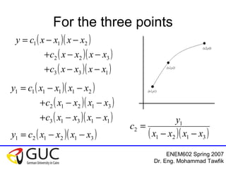 ENEM602 Spring 2007
Dr. Eng. Mohammad Tawfik
For the three points
( )( )
( )( )
( )( )133
322
211
xxxxc
xxxxc
xxxxcy
−−+
−−+
−−=
( )( )
( )( )
( )( )11313
31212
211111
xxxxc
xxxxc
xxxxcy
−−+
−−+
−−=
( )( )312121 xxxxcy −−= ( )( )3121
1
2
xxxx
y
c
−−
=
 