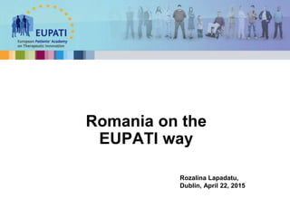 Romania on the
EUPATI way
Rozalina Lapadatu,
Dublin, April 22, 2015
 