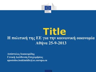 TitleΗ πολιτική της ΕΕ για την κοινωνική οικονομία
Αθήνα 25-9-2013
Απόστολος Ιωακειμίδης
Γενική Διεύθυνση Επιχειρήσεις
apostolos.ioakimidis@ec.europa.eu
 