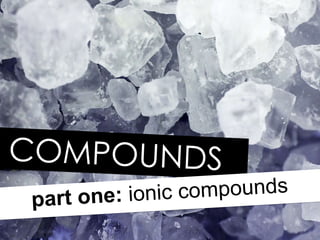 COMPOUNDS part one:  ionic compounds 