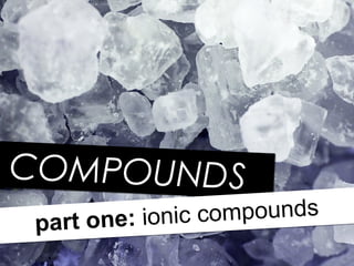 COMPOUNDSCOMPOUNDS
part one: ionic compounds
part one: ionic compounds
 