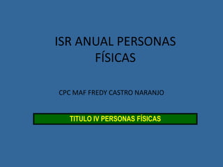 CPC MAF FREDY CASTRO NARANJO
TITULO IV PERSONAS FÍSICAS
ISR ANUAL PERSONAS
FÍSICAS
 