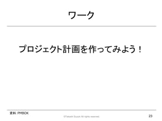 `


   ץӋäƤߤ褦




YϣPMBOK
           ?Takashi Suzuki All rights reserved.   23
 