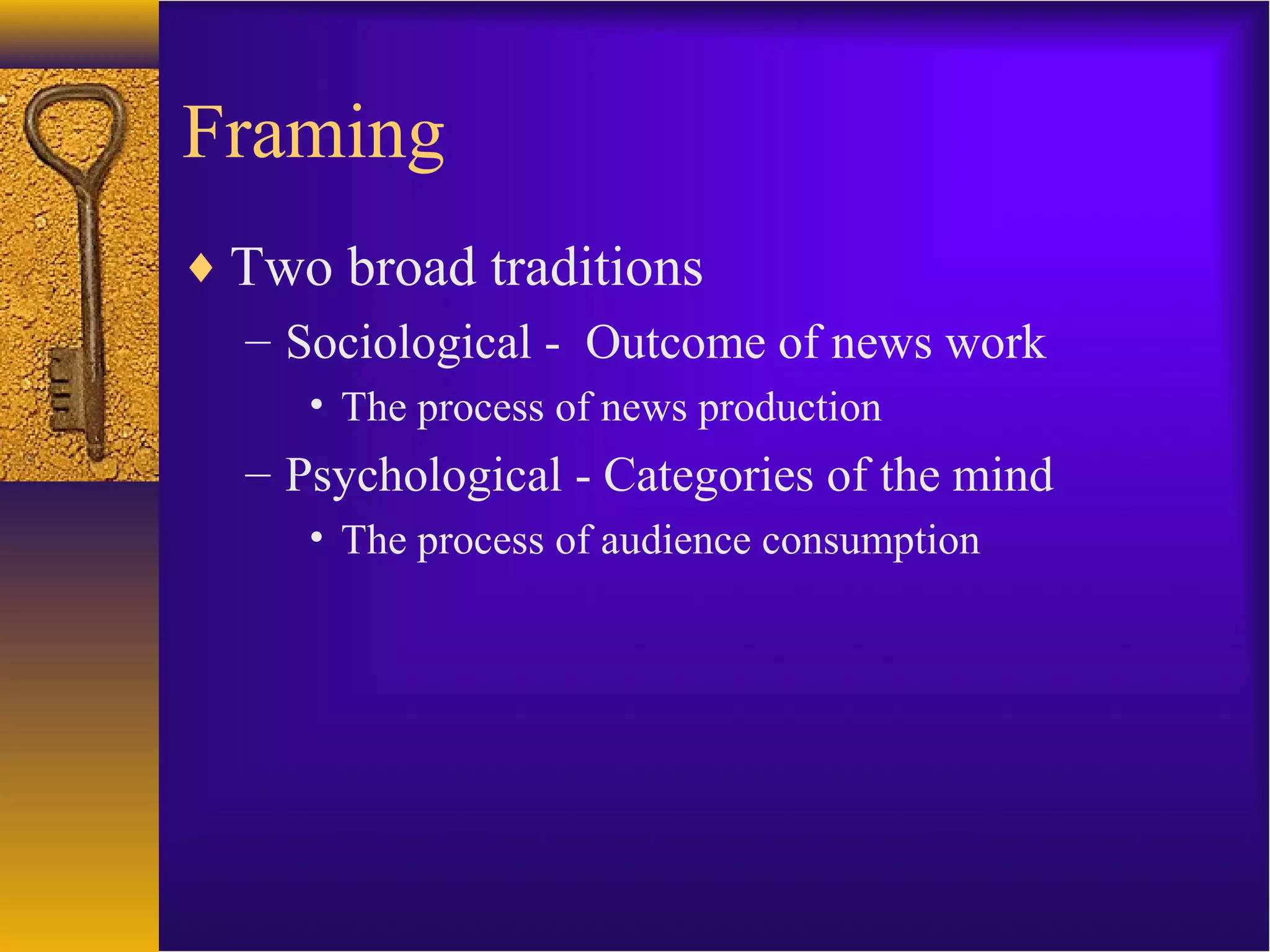 Framing
♦ Two broad traditions
– Sociological - Outcome of news work
• The process of news production
– Psychological - Categories of the mind
• The process of audience consumption
 
