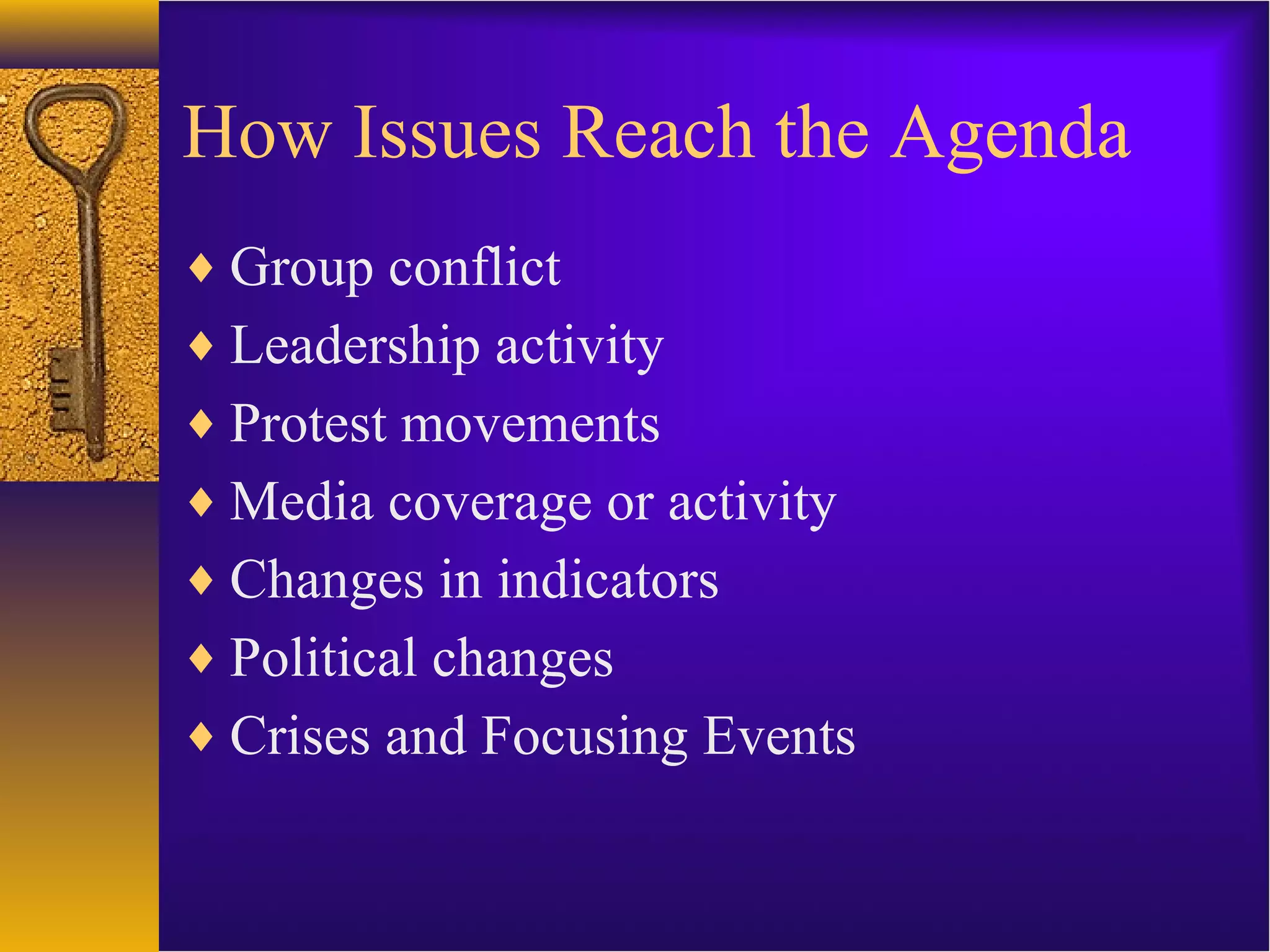 How Issues Reach the Agenda
♦ Group conflict
♦ Leadership activity
♦ Protest movements
♦ Media coverage or activity
♦ Changes in indicators
♦ Political changes
♦ Crises and Focusing Events
 